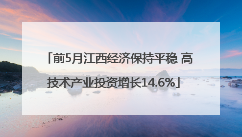 前5月江西经济保持平稳 高技术产业投资增长14.6%