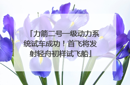 力箭二号一级动力系统试车成功！首飞将发射轻舟初样试飞船