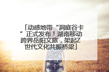 动感地带“洞庭谷卡”正式发布！湖南移动跨界岳阳文旅，架起Z世代文化共振桥梁