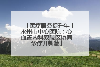 医疗服务提升年丨永州市中心医院：心血管内科双院区协同诊疗开新篇