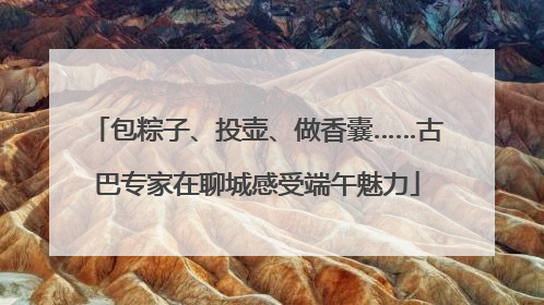 包粽子、投壶、做香囊……古巴专家在聊城感受端午魅力