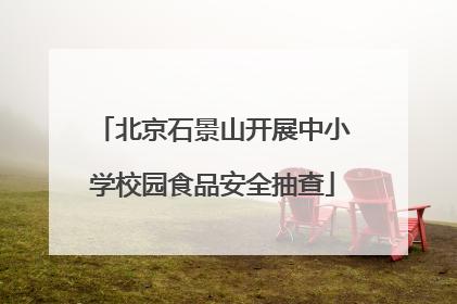 北京石景山开展中小学校园食品安全抽查