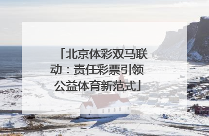 北京体彩双马联动：责任彩票引领公益体育新范式
