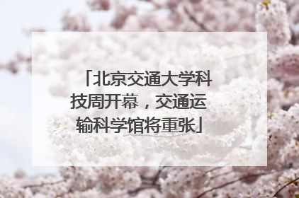 北京交通大学科技周开幕，交通运输科学馆将重张