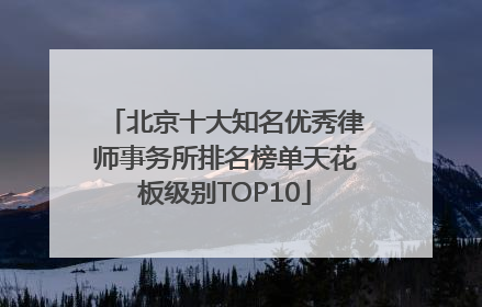 北京十大知名优秀律师事务所排名榜单天花板级别TOP10