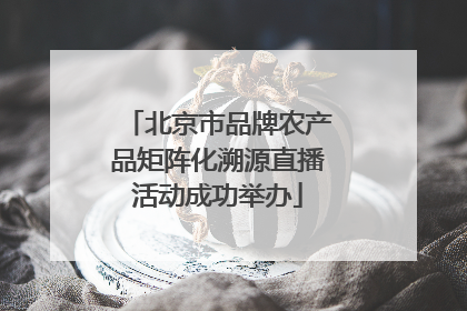 北京市品牌农产品矩阵化溯源直播活动成功举办