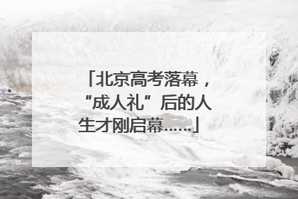 北京高考落幕，“成人礼”后的人生才刚启幕……