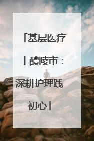 基层医疗丨醴陵市：深耕护理践初心
