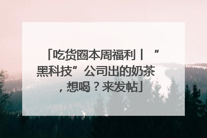 吃货圈本周福利丨“黑科技”公司出的奶茶，想喝？来发帖