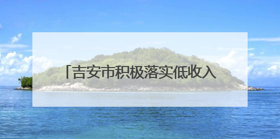 吉安市积极落实低收入人口认定政策 兜牢基本民生保障底线（图）