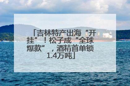 吉林特产出海“开挂”！松子成“全球爆款”，酒精首单锁1.4万吨