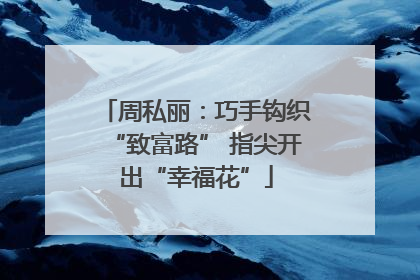 周私丽：巧手钩织“致富路” 指尖开出“幸福花”