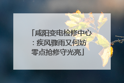 咸阳变电检修中心：疾风骤雨又何妨 零点抢修守光亮