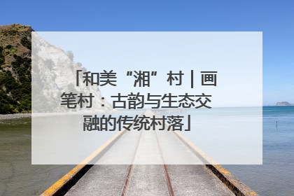和美“湘”村｜画笔村：古韵与生态交融的传统村落