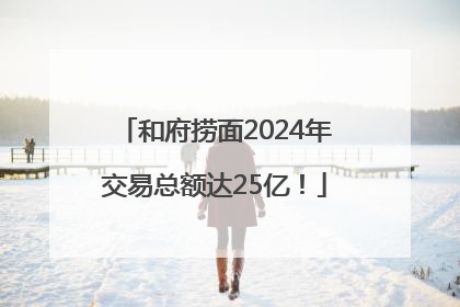 和府捞面2024年交易总额达25亿！