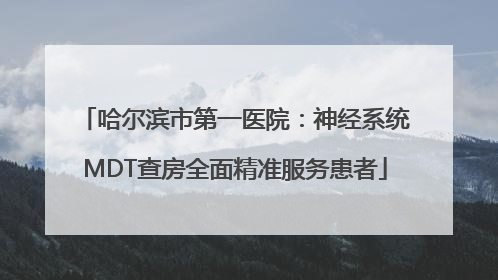 哈尔滨市第一医院：神经系统MDT查房全面精准服务患者