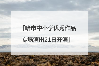 哈市中小学优秀作品专场演出21日开演