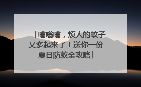 嗡嗡嗡，烦人的蚊子又多起来了！送你一份夏日防蚊全攻略