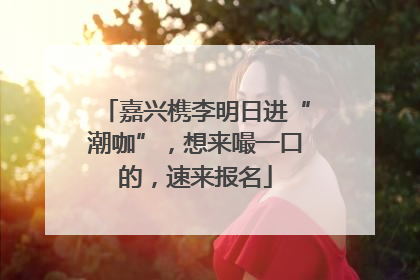 嘉兴槜李明日进“潮咖”，想来嘬一口的，速来报名