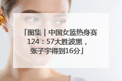 图集｜中国女篮热身赛124：57大胜波黑，张子宇得到16分