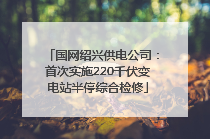 国网绍兴供电公司：首次实施220千伏变电站半停综合检修