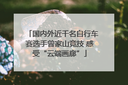 国内外近千名自行车赛选手曾家山竞技 感受“云端画廊”