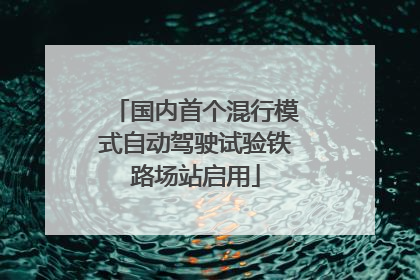 国内首个混行模式自动驾驶试验铁路场站启用