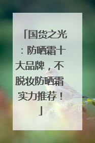 国货之光：防晒霜十大品牌，不脱妆防晒霜实力推荐！