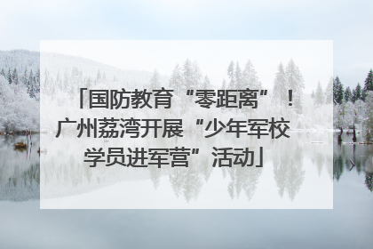 国防教育“零距离”！广州荔湾开展“少年军校学员进军营”活动
