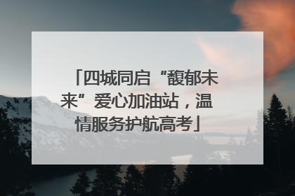 四城同启“馥郁未来”爱心加油站，温情服务护航高考