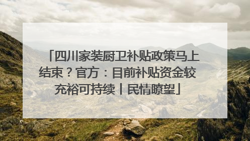 四川家装厨卫补贴政策马上结束？官方：目前补贴资金较充裕可持续丨民情瞭望