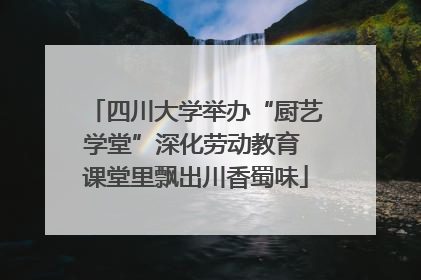 四川大学举办“厨艺学堂”深化劳动教育 课堂里飘出川香蜀味