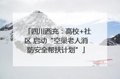 四川西充：高校+社区 启动“空巢老人消防安全帮扶计划”