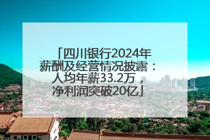 四川银行2024年薪酬及经营情况披露：人均年薪33.2万，净利润突破20亿