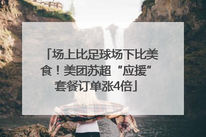 场上比足球场下比美食！美团苏超“应援”套餐订单涨4倍