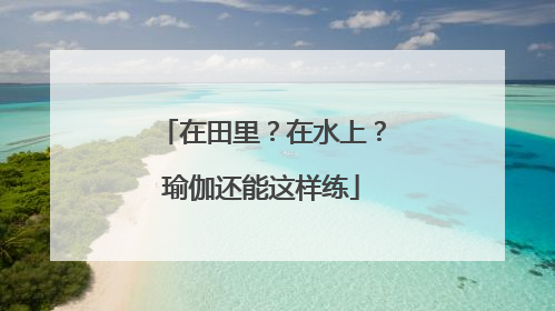 在田里？在水上？瑜伽还能这样练
