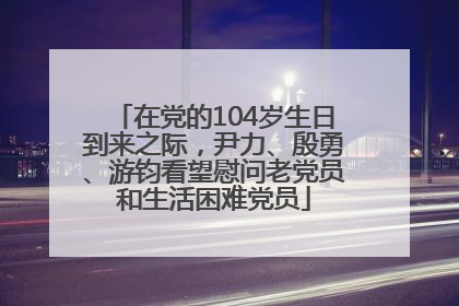 在党的104岁生日到来之际，尹力、殷勇、游钧看望慰问老党员和生活困难党员