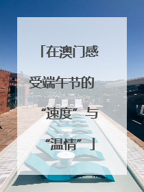 在澳门感受端午节的“速度”与“温情”