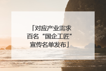 对应产业需求 百名“国企工匠”宣传名单发布