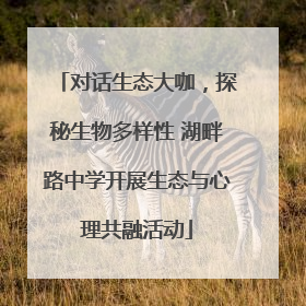 对话生态大咖，探秘生物多样性 湖畔路中学开展生态与心理共融活动