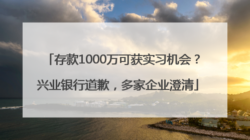 存款1000万可获实习机会？兴业银行道歉，多家企业澄清