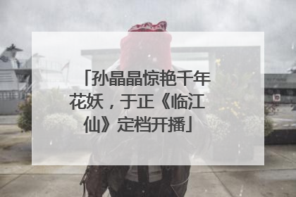 孙晶晶惊艳千年花妖，于正《临江仙》定档开播
