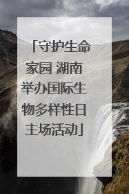 守护生命家园 湖南举办国际生物多样性日主场活动