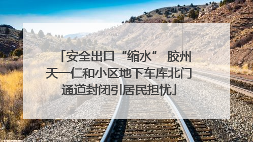安全出口“缩水” 胶州天一仁和小区地下车库北门通道封闭引居民担忧