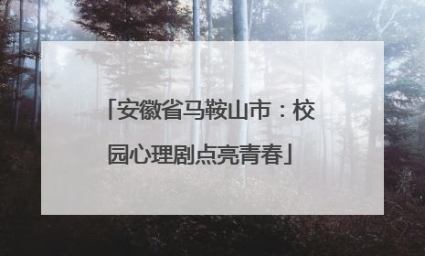 安徽省马鞍山市：校园心理剧点亮青春