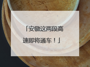 安徽这两段高速即将通车！