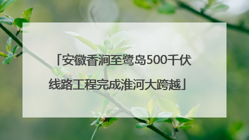 安徽香涧至鹭岛500千伏线路工程完成淮河大跨越