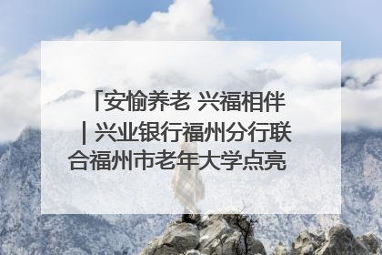 安愉养老 兴福相伴｜兴业银行福州分行联合福州市老年大学点亮安愉文化生活