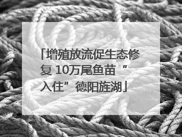 增殖放流促生态修复 10万尾鱼苗“入住”德阳旌湖