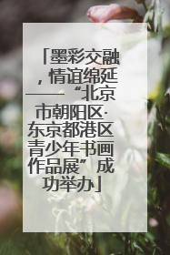 墨彩交融，情谊绵延——“北京市朝阳区·东京都港区青少年书画作品展”成功举办